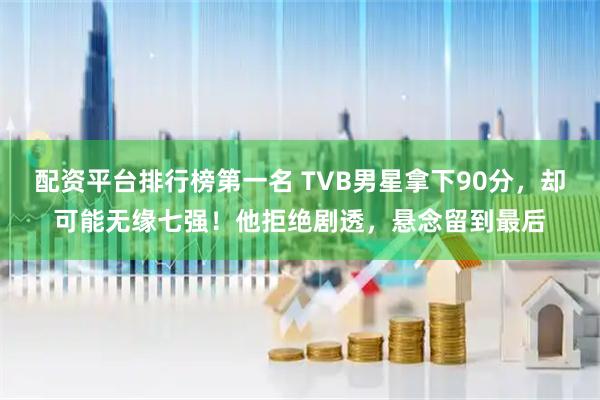 配资平台排行榜第一名 TVB男星拿下90分，却可能无缘七强！他拒绝剧透，悬念留到最后
