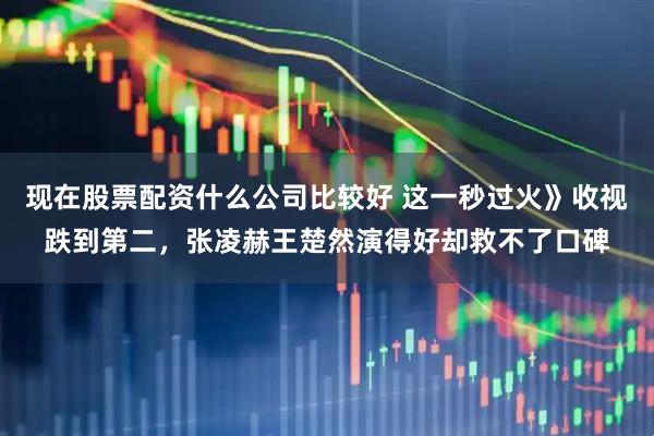 现在股票配资什么公司比较好 这一秒过火》收视跌到第二，张凌赫王楚然演得好却救不了口碑