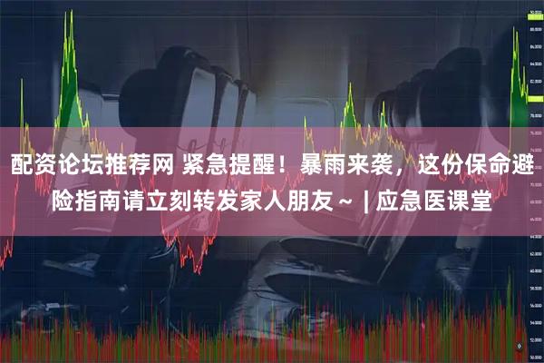 配资论坛推荐网 紧急提醒！暴雨来袭，这份保命避险指南请立刻转发家人朋友～ | 应急医课堂