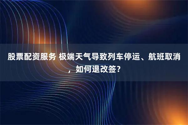 股票配资服务 极端天气导致列车停运、航班取消，如何退改签？