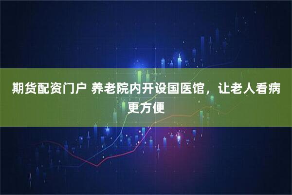 期货配资门户 养老院内开设国医馆,让老人看病更方便