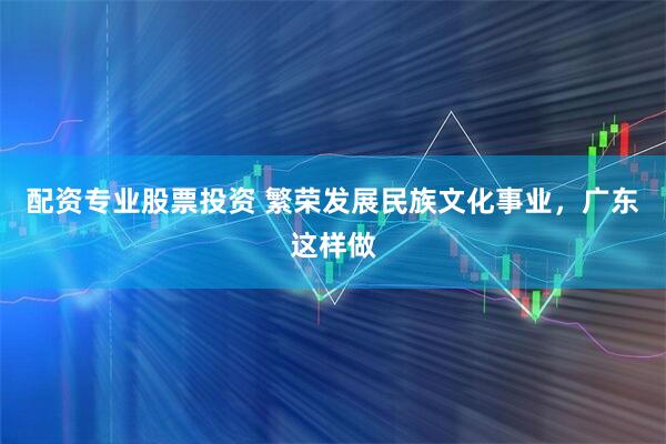 配资专业股票投资 繁荣发展民族文化事业，广东这样做