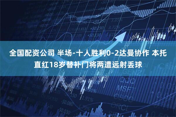 全国配资公司 半场-十人胜利0-2达曼协作 本托直红18岁替补门将两遭远射丢球